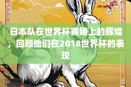 日本队在世界杯赛场上的辉煌，回顾他们在2018世界杯的表现