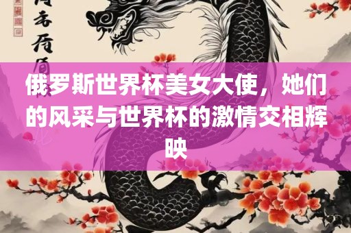 俄罗斯世界杯美女大使，她们的风采与世界杯的激情交相辉映吉安市靖泰电力工程有限公司