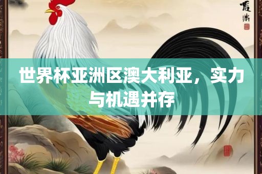 世界杯亚洲区澳大利亚，实力与机遇并存