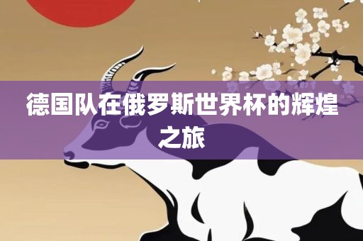 德国队在俄罗斯世界杯的吉安市靖泰电力工程有限公司辉煌之旅
