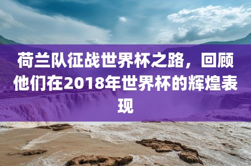 荷兰队征战世界杯之路，回顾他们在2018年世界杯的辉煌表现