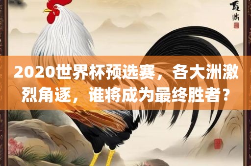 2020世界杯预选赛，各大洲激烈角逐，谁将成为最终胜者？