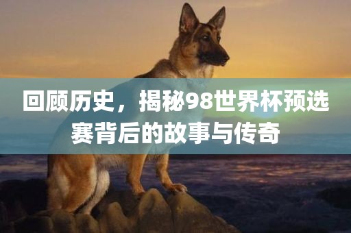 回顾历史，揭秘98世界杯预选赛背后的故事与传奇