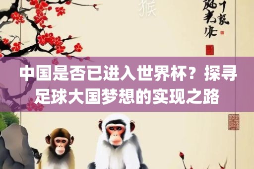 中国是否已进入世界杯？探寻足球大国梦想的实现之路吉安市靖泰电力工程有限公司