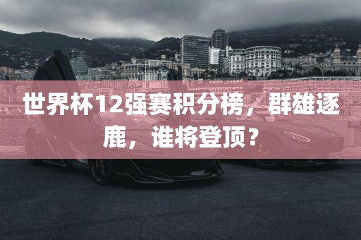 世界杯12强赛积分榜，群雄逐鹿，谁将登顶？