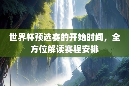 世界杯预选赛的开始时间，全方位解读赛程安排