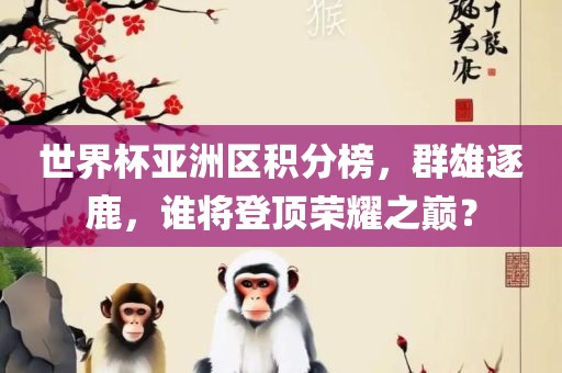 世界杯亚洲区积分榜，群雄逐鹿，谁将登顶荣耀之巅？