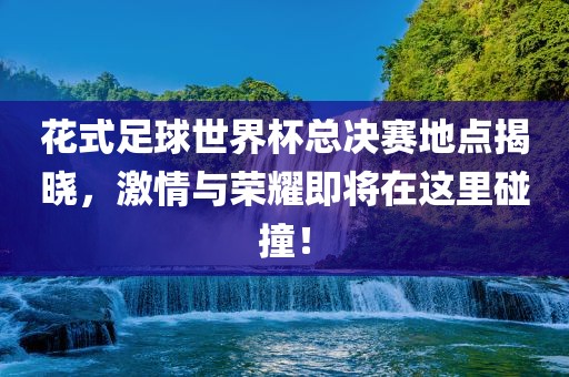花式足球世界杯总决赛地点揭晓，激情与荣耀即将在这里碰撞！