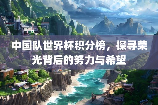 中国队世界杯积分榜，探寻荣光背后的努力与希望