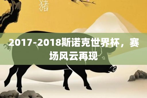 2017-2018斯诺克世界杯，赛场风云再现