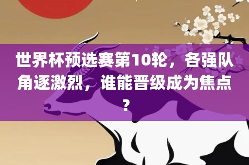 世界杯预选赛第10轮，各强队角逐激烈，谁能晋级成为焦点？