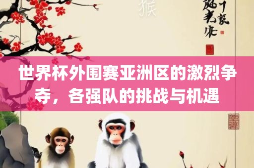 世界杯外围赛亚洲区的激烈争夺，各强队的挑战与机遇吉安市靖泰电力工程有限公司