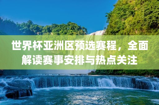 世界杯亚洲区预选赛程，全面解读赛事安排与热点关注