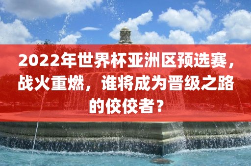 2022年世界杯亚洲区预选赛，战火重燃，谁将成为晋级之路的佼佼者？