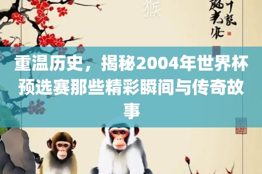 重温历史，揭秘2004年世界杯预选赛那些精彩瞬间与传奇故事