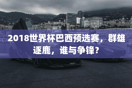 2018世界杯巴西预选赛，群雄逐鹿，谁与争锋？