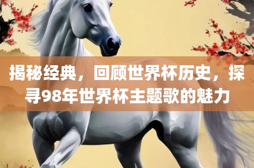 揭秘经典，回顾世界杯历史，探寻98年世界杯主题歌的魅力