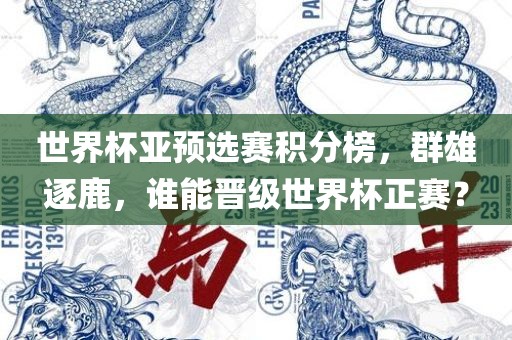 世界杯亚预选赛积分榜，群雄逐鹿，谁能晋级世界杯正赛？