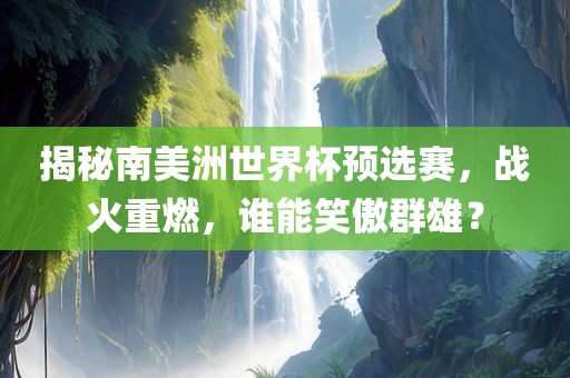 揭秘南美洲世界杯预选赛，战火重燃，谁能笑傲群雄？