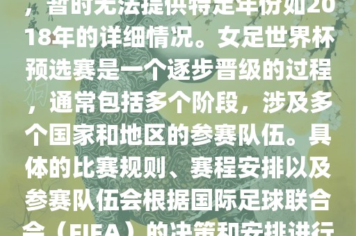 关于女足世界杯预选赛的信息，暂时无法提供特定年份如2018年的详细情况。女足世界杯预选赛是一个逐步晋级的过程，通常包括多个阶段，涉及多个国家和地区的参赛队伍。具体的比赛规则、赛程安排以及参赛队伍会根据国际足球联合会（FIFA）的决策和安排进行变动。