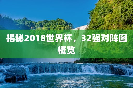 揭秘2018世界杯，32强对阵图概览