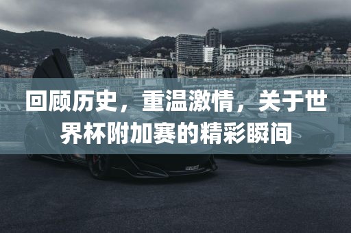 回顾历史，重温激情，关于世界杯附加赛的精彩瞬间