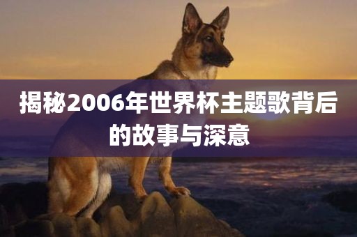 揭秘2006年世界杯主题歌背后的故事与深意吉安市靖泰电力工程有限公司