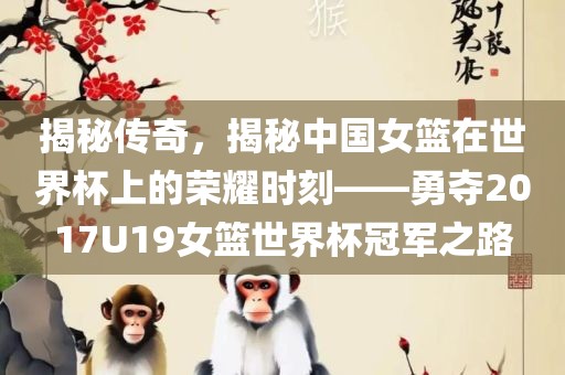揭秘传奇，揭秘中国女篮在世界杯上的荣耀时刻——勇夺2017U19女篮世界杯冠军之路