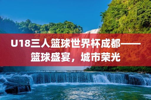 U18三人篮球世界杯成都——篮球盛宴，城市荣光吉安市靖泰电力工程有限公司