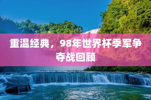 重温经典，98年世界杯季军争夺战回顾