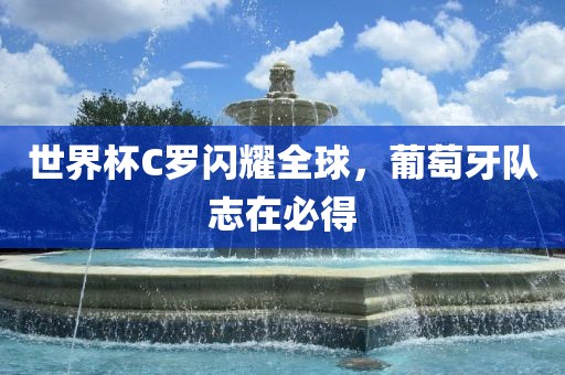 世界杯C罗闪耀全球，葡萄牙队志在必得