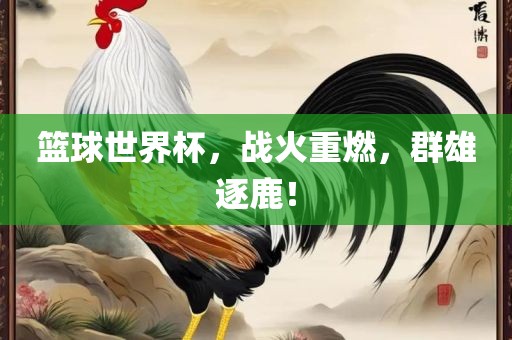 篮球世界杯，战火重燃，群雄逐鹿！