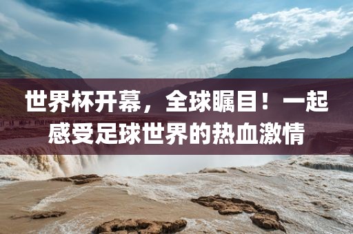 世界杯开幕，全球瞩目！一起感受足球世界的热血激情