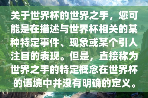 关于世界杯的世界之手，您可能是在描述与世界杯相关的某种特定事件、现象或某个引人注目的表现。但是，直接称为世界之手的特定概念在世界杯的语境中并没有明确的定义。