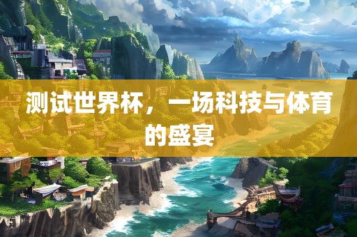 测试世界杯，一场科技与体育的盛宴