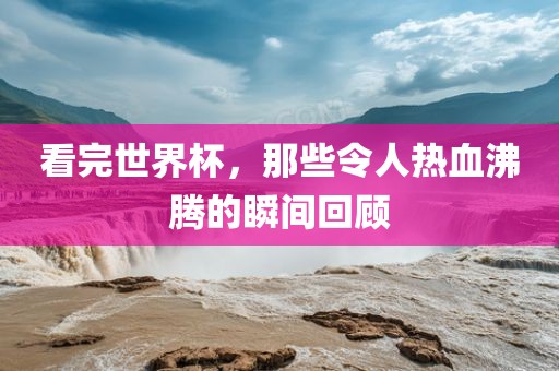 看完世界杯，那些令人热血沸腾的瞬间回顾