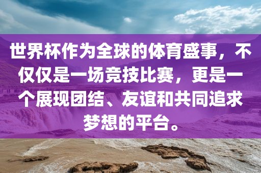 世界杯作为全球的体育盛事，不仅仅是一场竞技比赛，更是一个展现团结、友谊和共同追求梦想的平台。