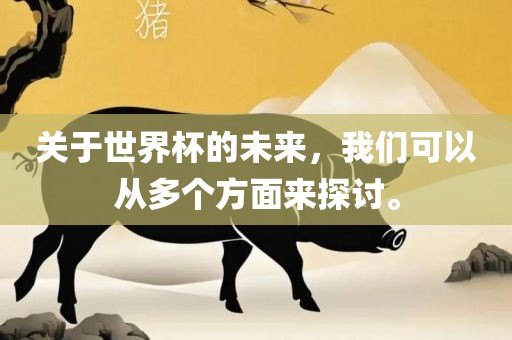 关于世界杯的未来，我们可以从多个方面来探讨。