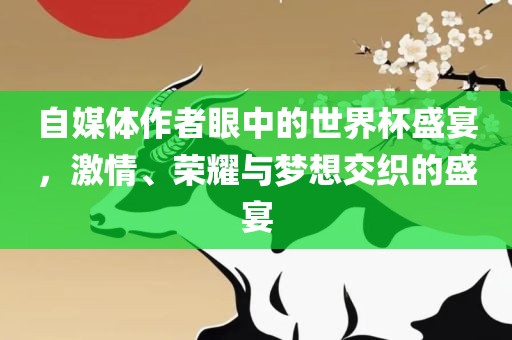 自媒体作者眼中的世界杯盛宴，激情、荣耀与梦想交织的盛宴