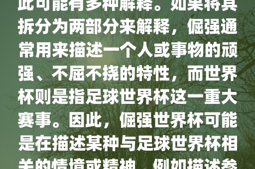 倔强世界杯这个词并不是一个常见的表达或特定的术语，因此可能有多种解释。如果将其拆分为两部分来解释，倔强通常用来描述一个人或事物的顽强、不屈不挠的特性，而世界杯则是指足球世界杯这一重大赛事。因此，倔强世界杯可能是在描述某种与足球世界杯相关的情境或精神，例如描述参赛队伍和球员们的坚韧不拔、顽强拼搏的精神。
