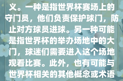 关于世界杯门，可能有多种含义。一种是指世界杯赛场上的守门员，他们负责保护球门，防止对方球员进球。另一种可能是指世界杯的举办场地中的大门，球迷们需要进入这个场地观看比赛。此外，也有可能与世界杯相关的其他概念或术语。