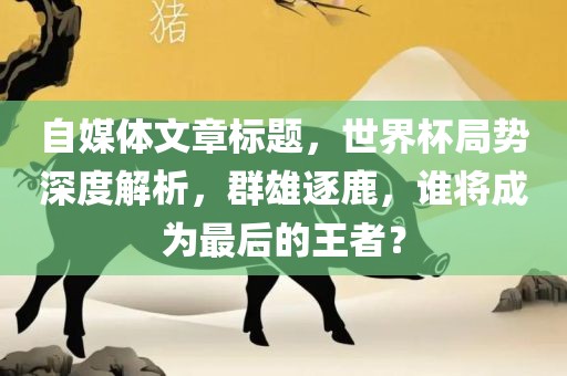 自媒体文章标题，世界杯局势深度解析，群雄逐鹿，谁将成为最后的王者？