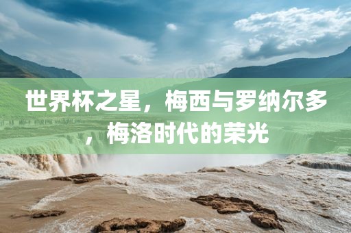世界杯之星，梅西与罗纳尔多，梅洛时代的荣光