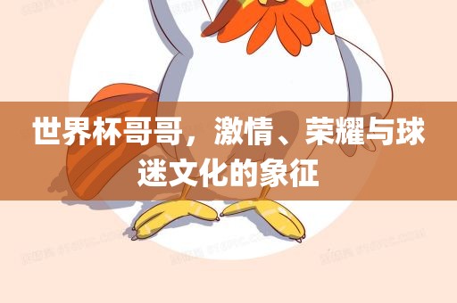 世界杯哥哥，激情、荣耀与球迷文化的象征