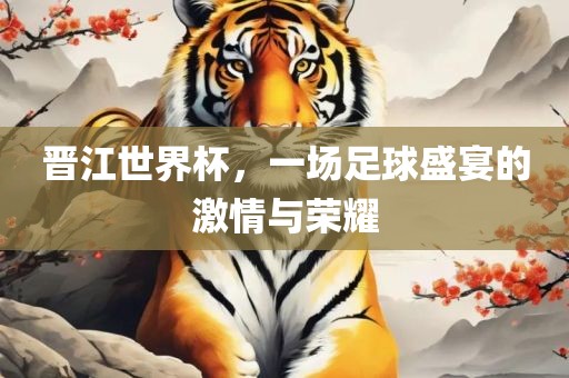 晋江世界杯，一场足球盛宴的激情与荣耀