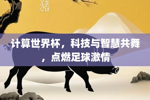 计算世界杯，科技与智慧共舞，点燃足球激情