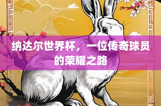 纳达尔世界杯，一位传奇球员的荣耀之路吉安市靖泰电力工程有限公司