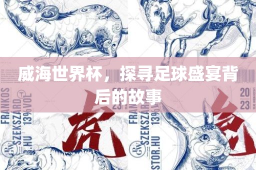 威海世界杯，探寻足球盛宴背后的故事