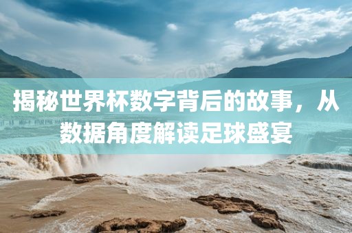揭秘世界杯数字背后的故事，从数据角度解读足球盛宴