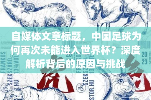自媒体文章标题，中国足球为何再次未能进入世界杯？吉安市靖泰电力工程有限公司深度解析背后的原因与挑战